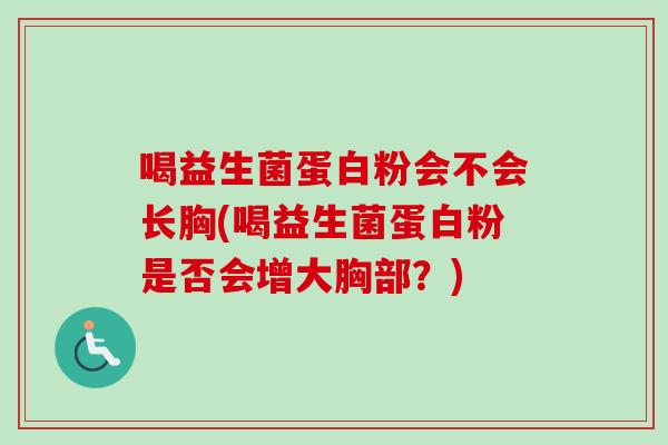 喝益生菌蛋白粉会不会长胸(喝益生菌蛋白粉是否会增大胸部？)