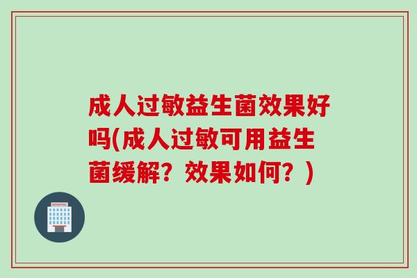 成人益生菌效果好吗(成人可用益生菌缓解?效果如何?) 成人益生菌效果好吗(成人可用益生菌缓解?效果如何?)