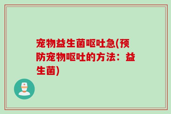 宠物益生菌呕吐急(预防宠物呕吐的方法：益生菌)