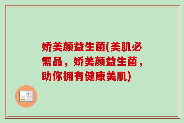 娇美颜益生菌(美肌必需品，娇美颜益生菌，助你拥有健康美肌)