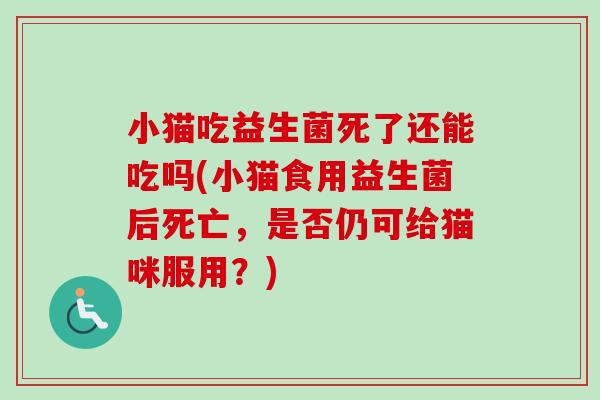 小猫吃益生菌死了还能吃吗(小猫食用益生菌后死亡,是否仍可给猫咪服用?) 小猫吃益生菌死了还能吃吗(小猫食用益生菌后死亡,是否仍可给猫咪服用?)