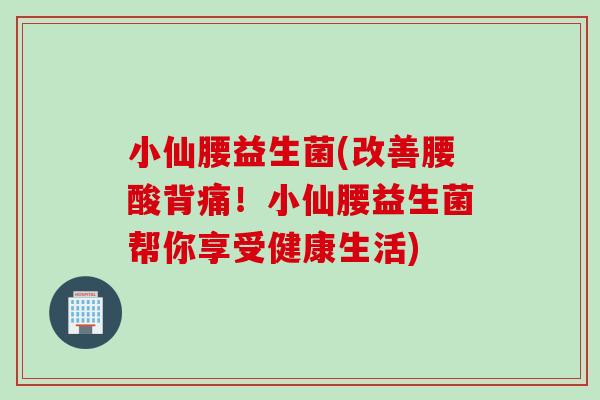 小仙腰益生菌(改善腰酸背痛！小仙腰益生菌帮你享受健康生活)
