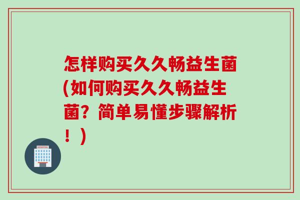 怎样购买久久畅益生菌(如何购买久久畅益生菌?简单易懂步骤解析!) 怎样购买久久畅益生菌(如何购买久久畅益生菌?简单易懂步骤解析!)