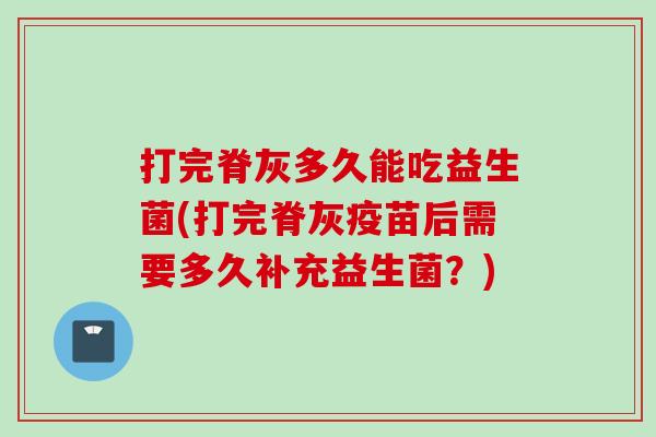打完脊灰多久能吃益生菌(打完脊灰疫苗后需要多久补充益生菌?) 打完脊灰多久能吃益生菌(打完脊灰疫苗后需要多久补充益生菌?)