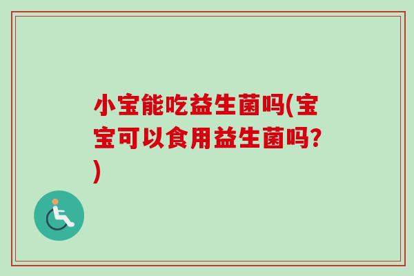 小宝能吃益生菌吗(宝宝可以食用益生菌吗?) 小宝能吃益生菌吗(宝宝可以食用益生菌吗?)