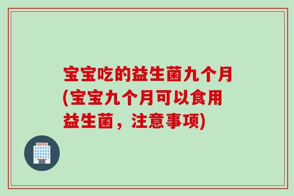 宝宝吃的益生菌九个月(宝宝九个月可以食用益生菌，注意事项)
