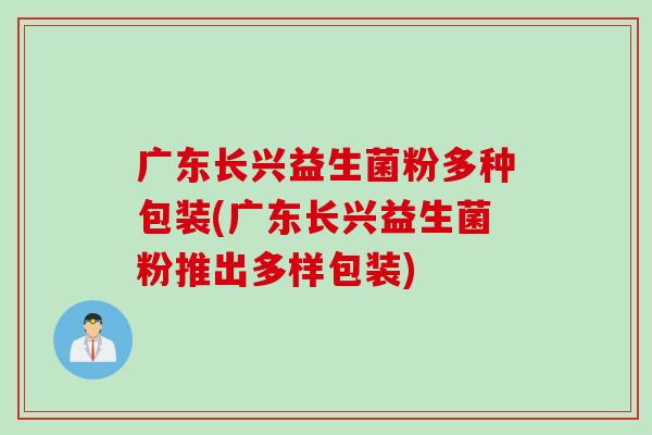 广东长兴益生菌粉多种包装(广东长兴益生菌粉推出多样包装)
