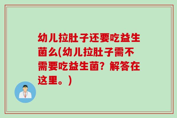 幼儿拉肚子还要吃益生菌么(幼儿拉肚子需不需要吃益生菌?解答在这里。) 幼儿拉肚子还要吃益生菌么(幼儿拉肚子需不需要吃益生菌?解答在这里。)