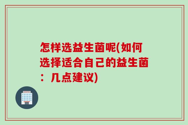 怎样选益生菌呢(如何选择适合自己的益生菌:几点建议) 怎样选益生菌呢(如何选择适合自己的益生菌:几点建议)