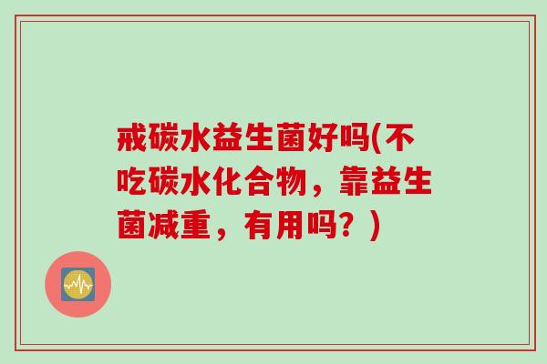 戒碳水益生菌好吗(不吃碳水化合物，靠益生菌减重，有用吗？)