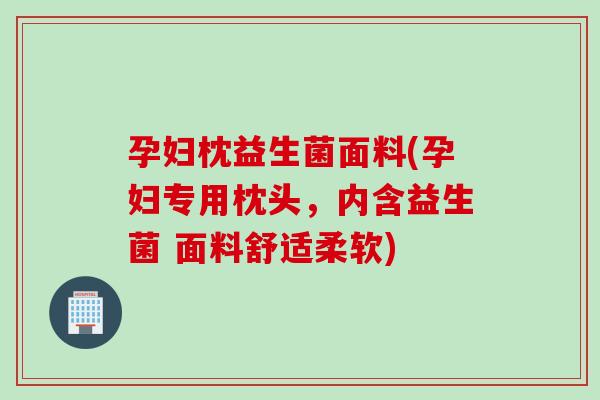 孕妇枕益生菌面料(孕妇专用枕头，内含益生菌 面料舒适柔软)