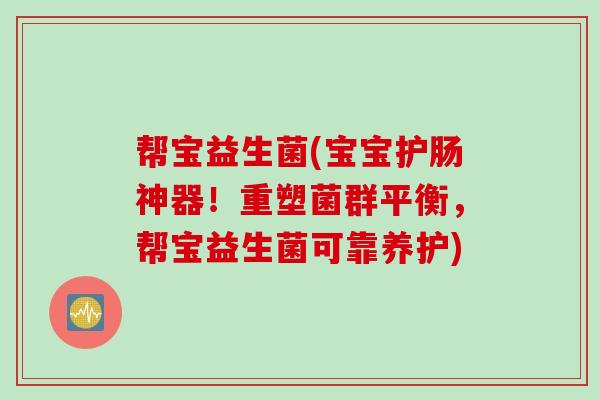 帮宝益生菌(宝宝护肠神器！重塑菌群平衡，帮宝益生菌可靠养护)