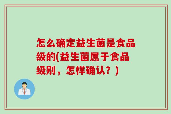 怎么确定益生菌是食品级的(益生菌属于食品级别，怎样确认？)