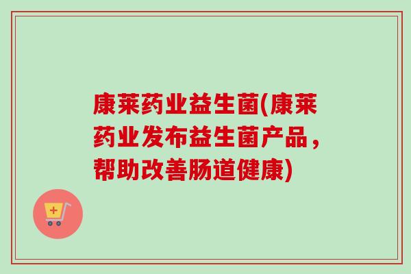 康莱药业益生菌(康莱药业发布益生菌产品,帮助改善肠道健康) 康莱药业益生菌(康莱药业发布益生菌产品,帮助改善肠道健康)