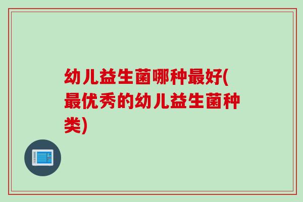 幼儿益生菌哪种好(优秀的幼儿益生菌种类)