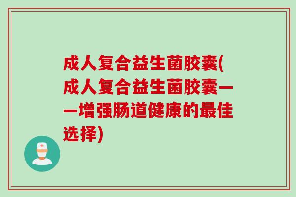 成人复合益生菌胶囊(成人复合益生菌胶囊——增强肠道健康的佳选择)