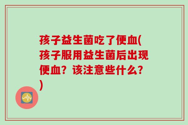 孩子益生菌吃了便(孩子服用益生菌后出现便?该注意些什么?) 孩子益生菌吃了便(孩子服用益生菌后出现便?该注意些什么?)