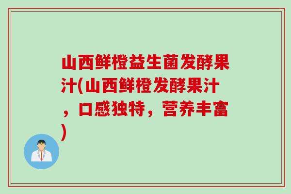 山西鲜橙益生菌发酵果汁(山西鲜橙发酵果汁，口感独特，营养丰富)