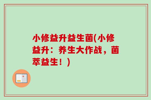 小修益升益生菌(小修益升：养生大作战，菌萃益生！)