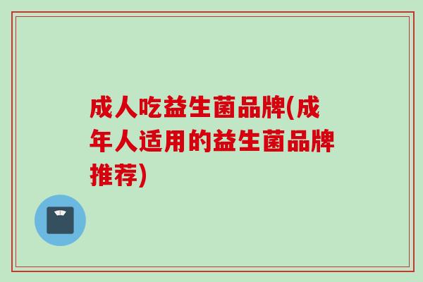 成人吃益生菌品牌(成年人适用的益生菌品牌推荐)