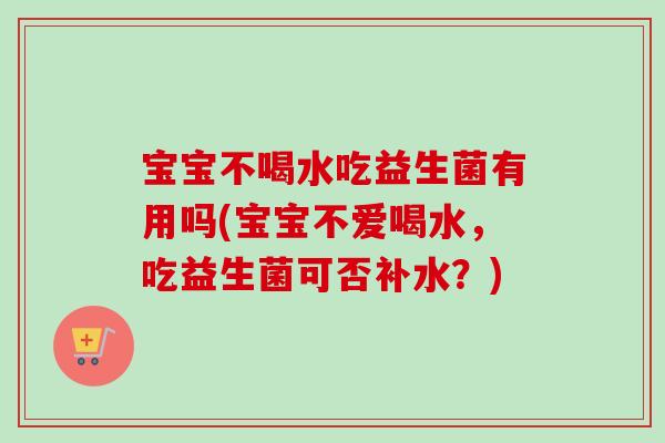 宝宝不喝水吃益生菌有用吗(宝宝不爱喝水，吃益生菌可否补水？)