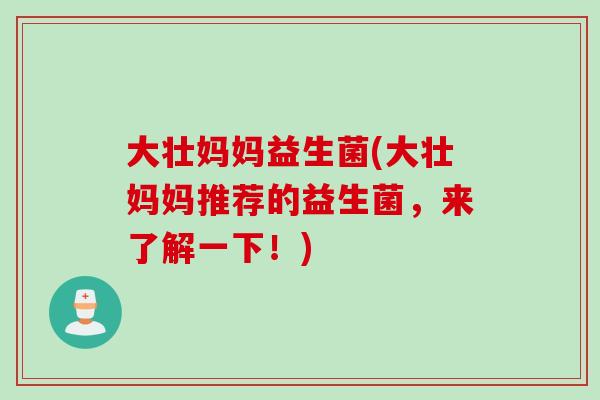 大壮妈妈益生菌(大壮妈妈推荐的益生菌,来了解一下!) 大壮妈妈益生菌(大壮妈妈推荐的益生菌,来了解一下!)
