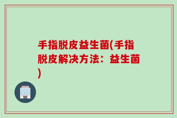 手指脱皮益生菌(手指脱皮解决方法：益生菌)