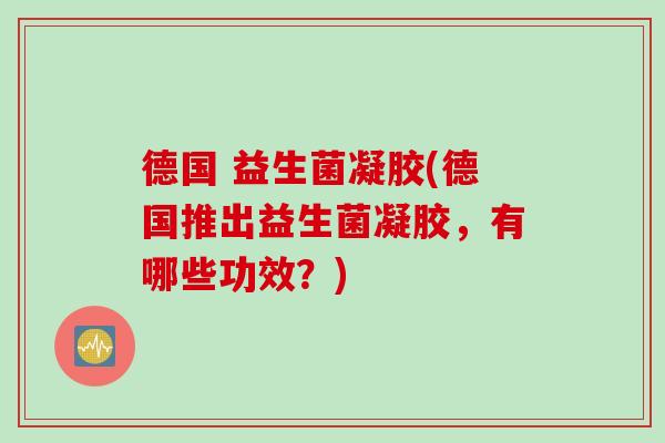 德国 益生菌凝胶(德国推出益生菌凝胶，有哪些功效？)