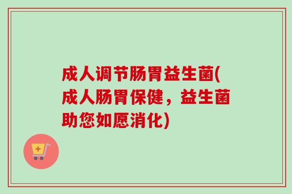 成人调节肠胃益生菌(成人肠胃保健，益生菌助您如愿消化)