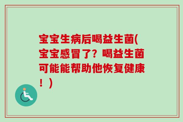 宝宝生后喝益生菌(宝宝了?喝益生菌可能能帮助他恢复健康!) 宝宝生后喝益生菌(宝宝了?喝益生菌可能能帮助他恢复健康!)