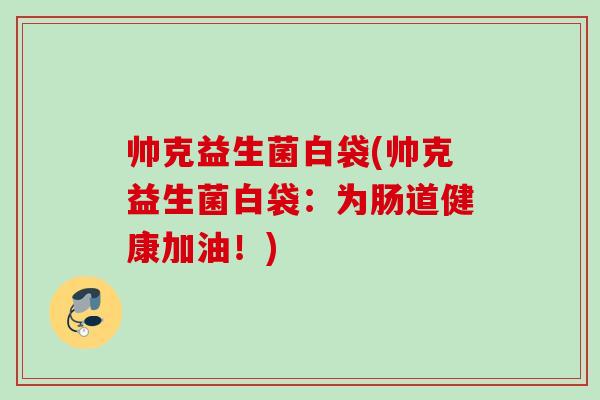 帅克益生菌白袋(帅克益生菌白袋：为肠道健康加油！)