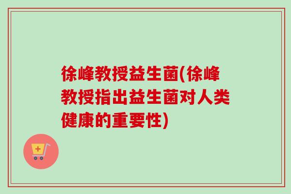 徐峰教授益生菌(徐峰教授指出益生菌对人类健康的重要性)