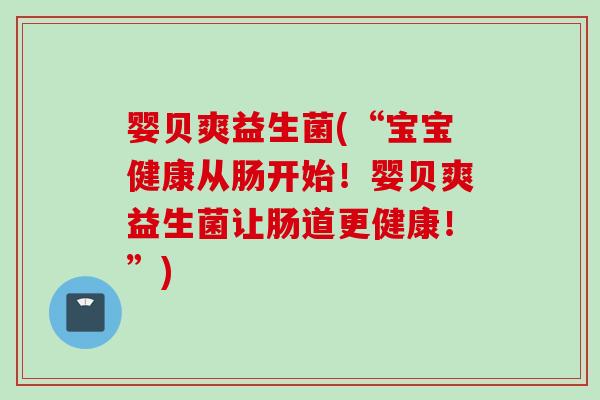婴贝爽益生菌(“宝宝健康从肠开始!婴贝爽益生菌让肠道更健康!”) 婴贝爽益生菌(“宝宝健康从肠开始!婴贝爽益生菌让肠道更健康!”)