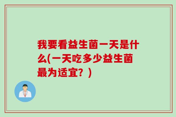 我要看益生菌一天是什么(一天吃多少益生菌为适宜？)