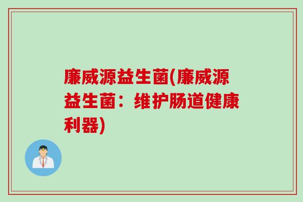 廉威源益生菌(廉威源益生菌:维护肠道健康利器) 廉威源益生菌(廉威源益生菌:维护肠道健康利器)