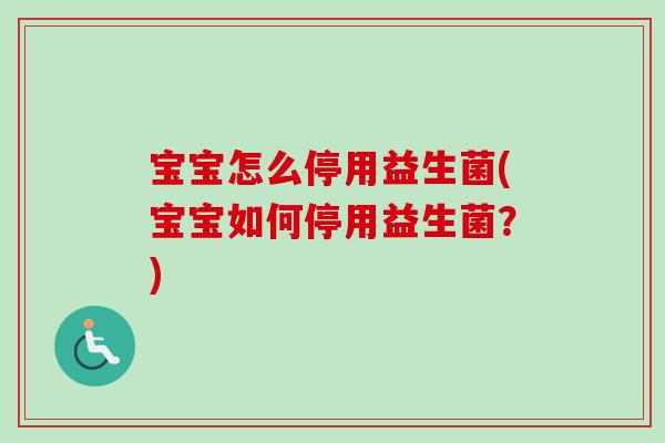 宝宝怎么停用益生菌(宝宝如何停用益生菌?) 宝宝怎么停用益生菌(宝宝如何停用益生菌?)