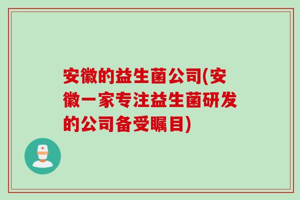 安徽的益生菌公司(安徽一家专注益生菌研发的公司备受瞩目)