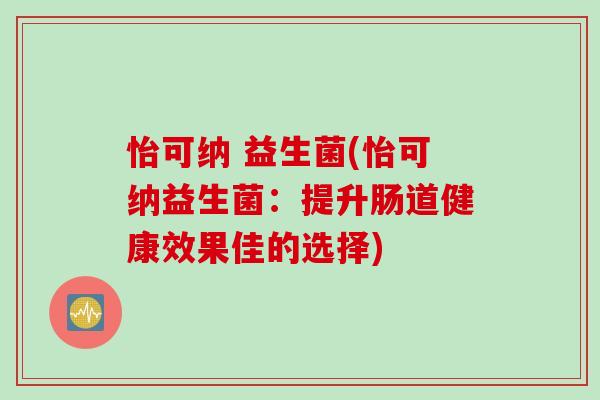 怡可纳 益生菌(怡可纳益生菌:提升肠道健康效果佳的选择) 怡可纳 益生菌(怡可纳益生菌:提升肠道健康效果佳的选择)
