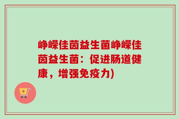 峥嵘佳茵益生菌峥嵘佳茵益生菌:促进肠道健康,增强力) 峥嵘佳茵益生菌峥嵘佳茵益生菌:促进肠道健康,增强力)
