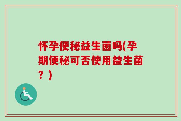 怀孕益生菌吗(孕期可否使用益生菌？)