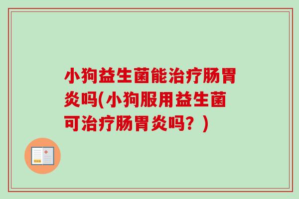 小狗益生菌能肠吗(小狗服用益生菌可肠吗?) 小狗益生菌能肠吗(小狗服用益生菌可肠吗?)