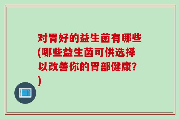 对胃好的益生菌有哪些(哪些益生菌可供选择以改善你的胃部健康？)