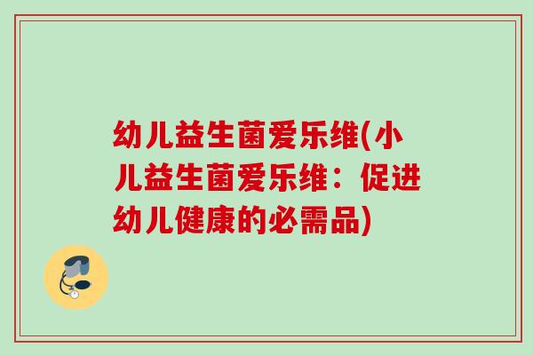 幼儿益生菌爱乐维(小儿益生菌爱乐维：促进幼儿健康的必需品)