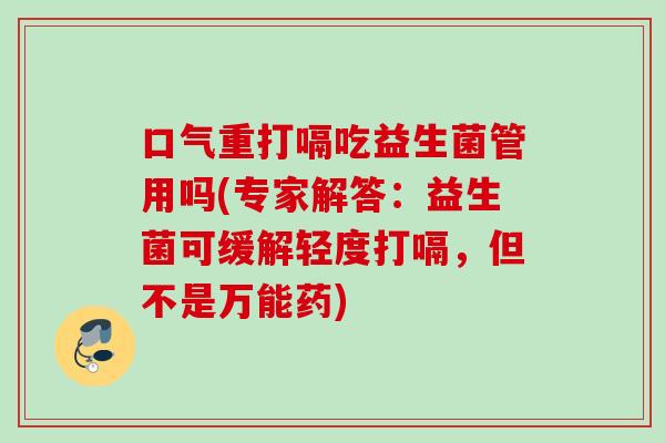 口气重打嗝吃益生菌管用吗(专家解答：益生菌可缓解轻度打嗝，但不是万能药)
