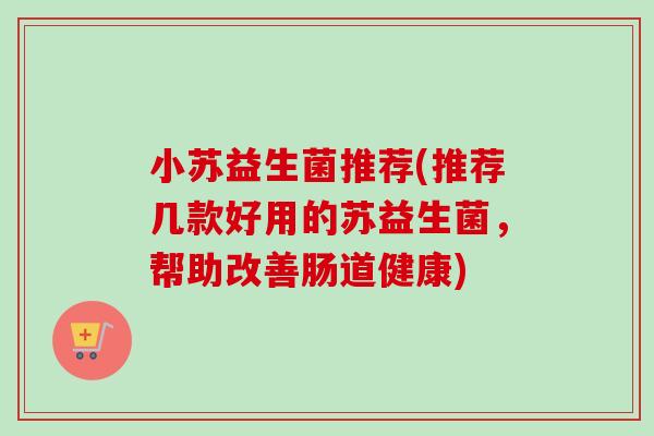 小苏益生菌推荐(推荐几款好用的苏益生菌,帮助改善肠道健康) 小苏益生菌推荐(推荐几款好用的苏益生菌,帮助改善肠道健康)