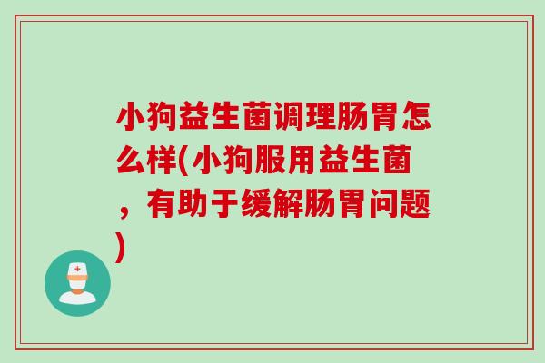 小狗益生菌调理肠胃怎么样(小狗服用益生菌，有助于缓解肠胃问题)