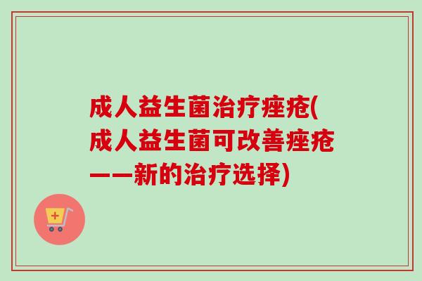 成人益生菌(成人益生菌可改善——新的选择) 成人益生菌(成人益生菌可改善——新的选择)