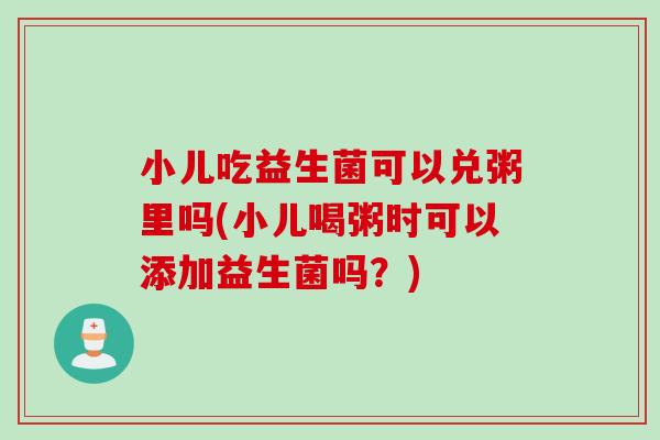 小儿吃益生菌可以兑粥里吗(小儿喝粥时可以添加益生菌吗?) 小儿吃益生菌可以兑粥里吗(小儿喝粥时可以添加益生菌吗?)