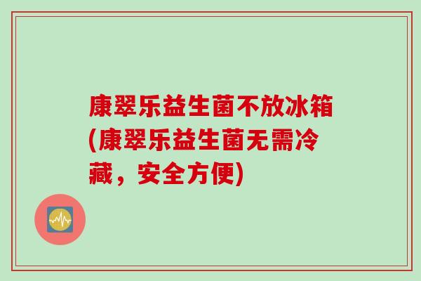 康翠乐益生菌不放冰箱(康翠乐益生菌无需冷藏，安全方便)