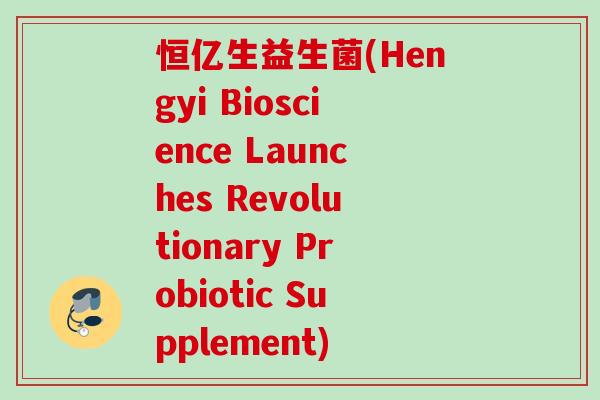 恒亿生益生菌(Hengyi Bioscience Launches Revolutionary Probiotic Supplement)